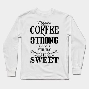 May your coffee be strong and your day be sweet Long Sleeve T-Shirt